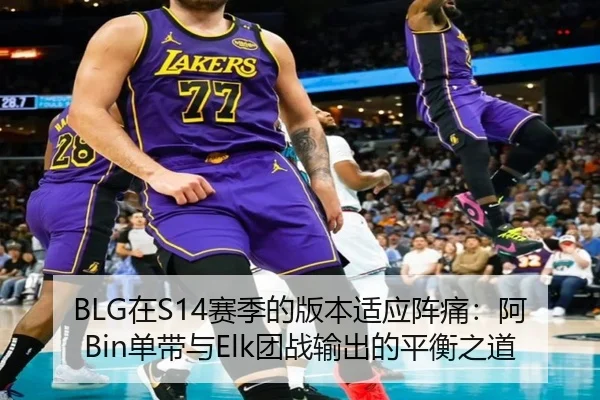 BLG在S14赛季的版本适应阵痛：阿Bin单带与Elk团战输出的平衡之道