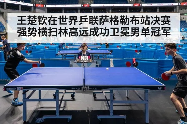 王楚钦在世界乒联萨格勒布站决赛强势横扫林高远成功卫冕男单冠军