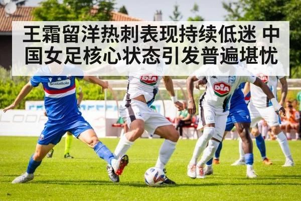 王霜留洋热刺表现持续低迷 中国女足核心状态引发普遍堪忧