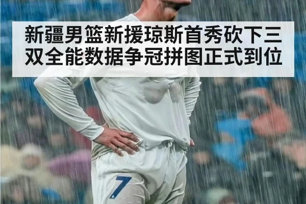 新疆男篮新援琼斯首秀砍下三双全能数据争冠拼图正式到位